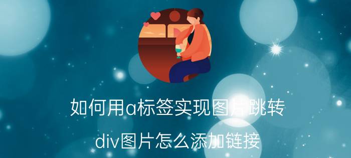 如何用a标签实现图片跳转 div图片怎么添加链接？